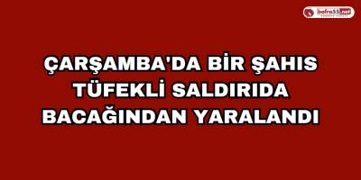 Çarşamba'da Bir Şahıs Tüfekli saldırıda bacağından yaralandı