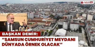 Başkan Demir: “Samsun Cumhuriyet Meydanı Dünyada Örnek Olacak”