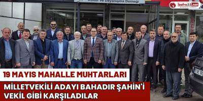 19 Mayıs Mahalle Muhtarları, Milletvekili Adayı Bahadır Şahin'i Vekil Gibi Karşıladılar