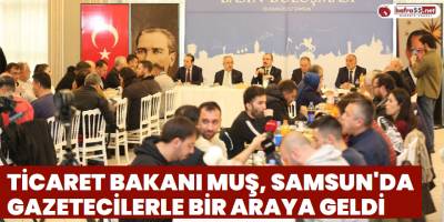 Ticaret Bakanı Muş Samsun'da Gazetecilerle Bir Araya Geldi