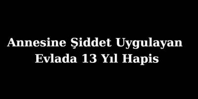 Annesine Şiddet Uygulayan Evlada 13 Yıl Hapis