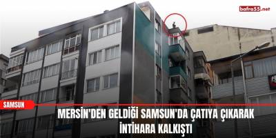Mersin'den Geldiği Samsun'da Çatıya Çıkarak İntihara Kalkıştı