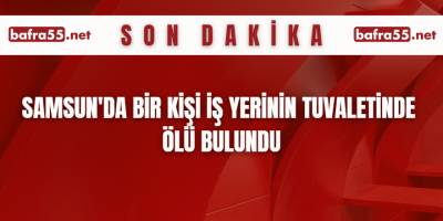 Samsun'da bir kişi iş yerinin tuvaletinde ölü bulundu