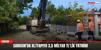 Samsun’da altyapıya 3,5 milyar TL’lik yatırım