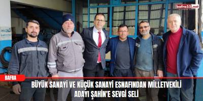 Büyük Sanayi ve Küçük Sanayi Esnafından Milletvekili Adayı Şahin'e Sevgi Seli