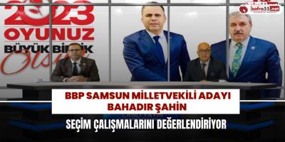 BBP Samsun Milletvekili Adayı Bahadır Şahin Seçim Çalışmalarını Değerlendiriyor