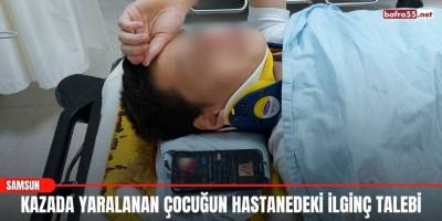 Kazada yaralanan çocuğun hastanedeki ilginç talebi