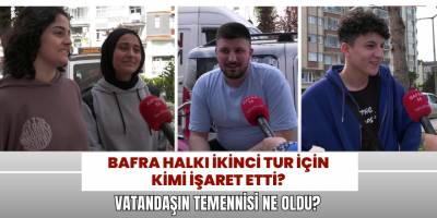 Bafra Halkı İkinci Tur İçin Kimi İşaret Etti? Vatandaşın Temennisi Ne Oldu?