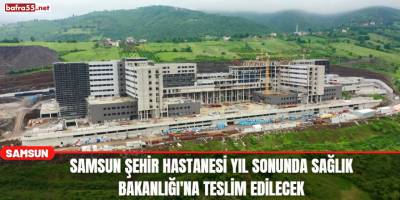 Samsun Şehir Hastanesi yıl sonunda Sağlık Bakanlığı'na teslim edilecek
