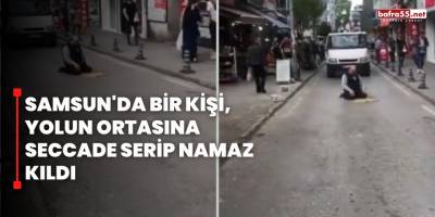 Samsun'da Bir Kişi, Yolun Ortasına Seccade Serip Namaz Kıldı