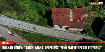 Başkan Tören: “Tarihi Mahallelerimizi Yenilemeye Devam Ediyoruz”