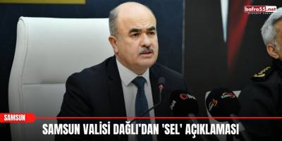 Samsun Valisi Dağlı’dan 'Sel' Açıklaması
