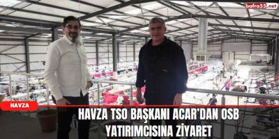 Havza TSO Başkanı Acar’dan OSB Yatırımcısına Ziyaret