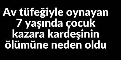 Av tüfeğiyle oynayan 7 yaşında çocuk kazara kardeşini vurdu