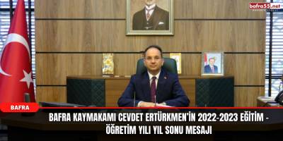 Bafra Kaymakamı Cevdet Ertürkmen’in 2022-2023 Eğitim – Öğretim Yılı Yıl Sonu Mesajı