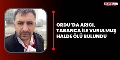 Ordu’da arıcı, tabanca ile vurulmuş halde ölü bulundu