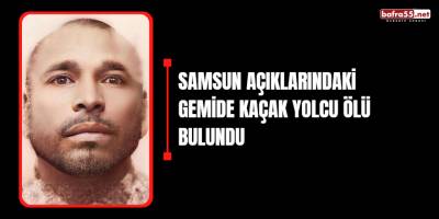 Samsun Açıklarındaki Gemide kaçak yolcu ölü bulundu