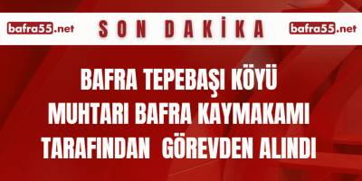 Bafra Tepebaşı Köyü Muhtarı Bafra Kaymakamı Tarafından Görevden Alındı