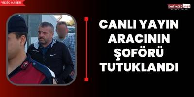 Canlı yayın aracının şoförü tutuklandı