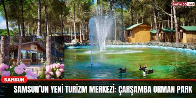 Samsun’un yeni turizm merkezi: Çarşamba Orman Park