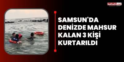 Samsun'da denizde mahsur kalan 3 kişi kurtarıldı