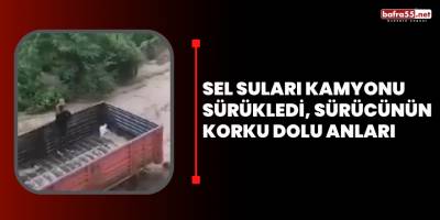 Sel Suları Kamyonu Sürükledi, Sürücünün Korku Dolu Anları