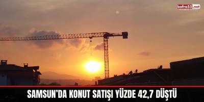 Samsun’da konut satışı yüzde 42,7 düştü