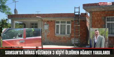 Samsun'da miras yüzünden 3 kişiyi öldüren ağabey yakalandı