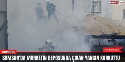Samsun'da marketin deposunda çıkan yangın korkuttu
