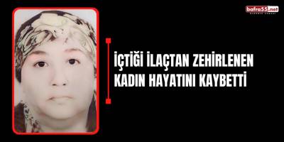 İçtiği ilaçtan zehirlenen kadın hayatını kaybetti