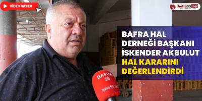 Bafra Hal Derneği Başkanı Akbulut Hal Kararını Değerlendirdi