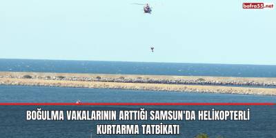 Boğulma vakalarının arttığı Samsun'da helikopterli kurtarma tatbikatı