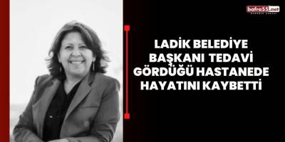 LADİK BELEDİYE BAŞKANI TEDAVİ GÖRDÜĞÜ HASTANEDE HAYATINI KAYBETTİ