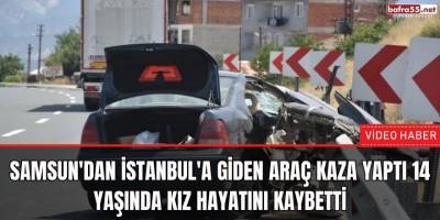 Samsun'dan İstanbul'a giden araç kaza yaptı 14 yaşında kız hayatını kaybetti