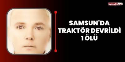 Samsun'da traktör devrildi 1 ölü