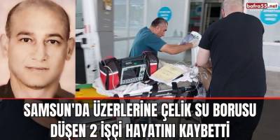 Samsun'da üzerlerine çelik su borusu düşen 2 işçi hayatını kaybetti