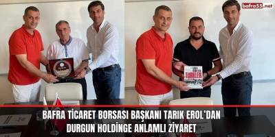 Bafra Ticaret Borsası Başkanı Tarık Erol’dan Durgun Holdinge Anlamlı Ziyaret 