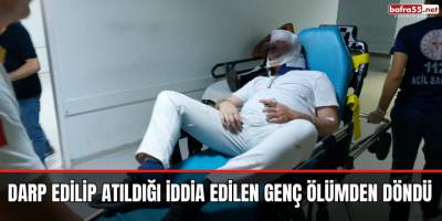 Darp Edilip Atıldığı İddia Edilen Genç Ölümden Döndü