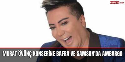 Murat Övünç Konserine Bafra ve Samsun'da Ambargo