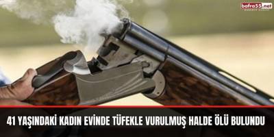 41 Yaşındaki kadın evinde tüfekle vurulmuş halde ölü bulundu