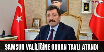 Samsun Valiliğine Orhan Tavlı atandı