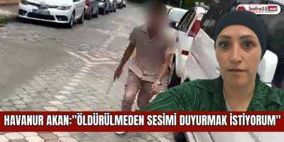 Havanur Akan:"Öldürülmeden sesimi duyurmak istiyorum"
