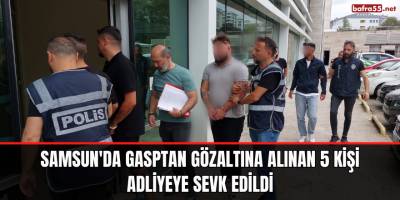 Samsun'da gasptan gözaltına alınan 5 kişi adliyeye sevk edildi