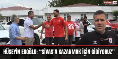 Hüseyin Eroğlu: “Sivas'a kazanmak için gidiyoruz”