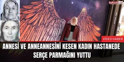 Annesi ve Anneannesini kesen kadın hastanede serçe parmağını yuttu