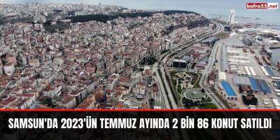 Samsun'da 2023'ün Temmuz ayında 2 bin 86 konut satıldı