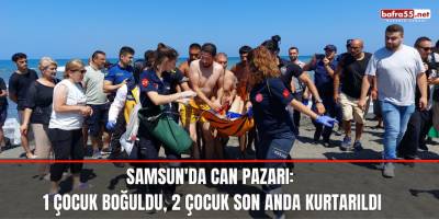 Samsun'da can pazarı: 1 çocuk boğuldu, 2 çocuk son anda kurtarıldı