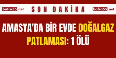 Amasya'da bir evde doğalgaz patlaması: 1 ölü