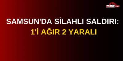 Samsun'da silahlı saldırı: 1'i ağır 2 yaralı