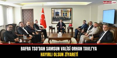 Bafra TSO’dan Samsun Valisi Orhan Tavlı’ya Hayırlı Olsun Ziyareti